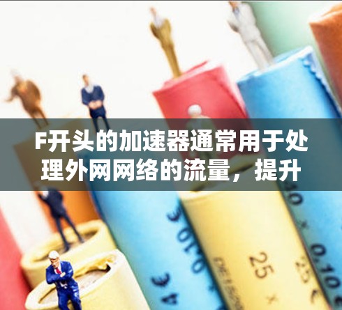F开头的加速器通常用于处理外网网络的流量，提升网络性能。以下是一些可能与你感兴趣的内容