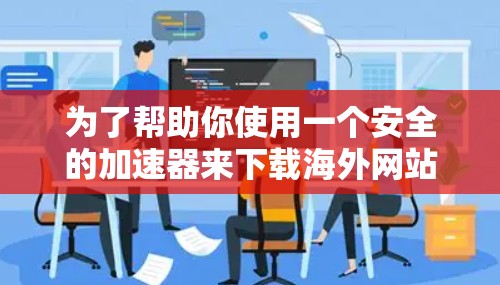 为了帮助你使用一个安全的加速器来下载海外网站，以下是一个步骤指南