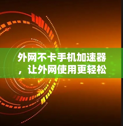 外网不卡手机加速器，让外网使用更轻松的解决方案