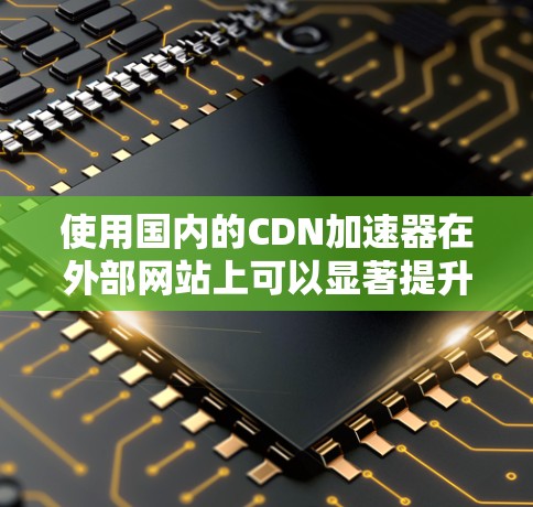 使用国内的CDN加速器在外部网站上可以显著提升访问速度，具体操作如下