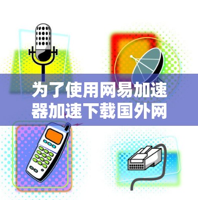 为了使用网易加速器加速下载国外网站，您可以按照以下步骤操作