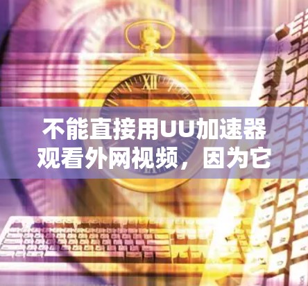 不能直接用UU加速器观看外网视频，因为它主要用于加速下载或安装应用，而不是观看视频。要观看外网视频，建议以下方法