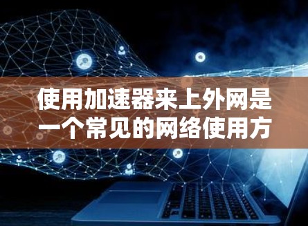 使用加速器来上外网是一个常见的网络使用方式，但需要注意以下几点