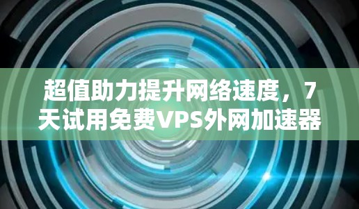 超值助力提升网络速度，7天试用免费VPS外网加速器！