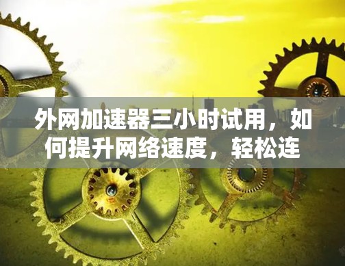 外网加速器三小时试用，如何提升网络速度，轻松连接世界