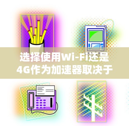 选择使用Wi-Fi还是4G作为加速器取决于您具体的需求和使用场景。以下是详细的分析和建议