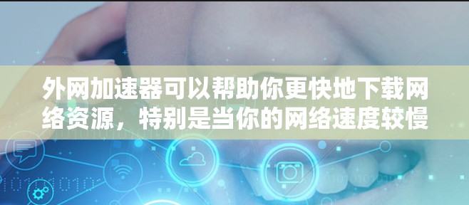 外网加速器可以帮助你更快地下载网络资源，特别是当你的网络速度较慢时。以下是一些常用的外网加速器推荐，以及一些实用的小技巧