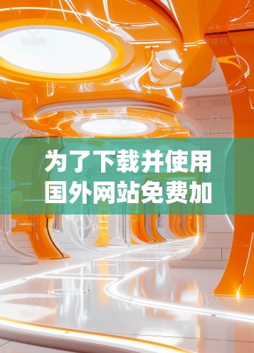 为了下载并使用国外网站免费加速器并破解版的app，我可以按照以下步骤进行
