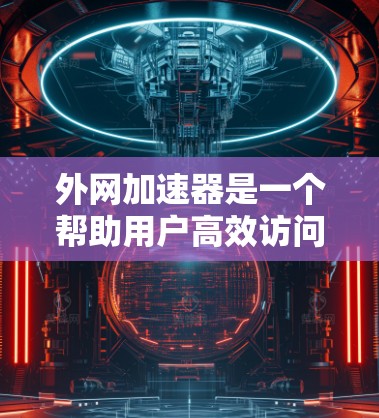 外网加速器是一个帮助用户高效访问外部服务器的工具，主要针对VPN和超链接加速的需求。以下是外网加速器的十大推荐，综合考虑免费、功能强大、使用便利等方面