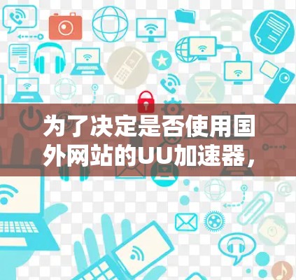 为了决定是否使用国外网站的UU加速器，可以从以下几个方面进行综合分析