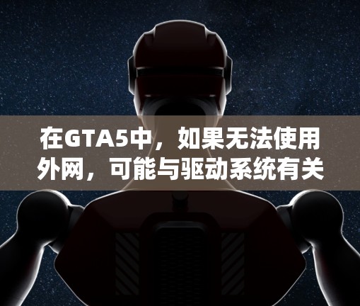 在GTA5中，如果无法使用外网，可能与驱动系统有关。以下是解决这个问题的步骤