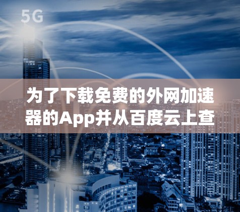 为了下载免费的外网加速器的App并从百度云上查找，可以按照以下步骤进行