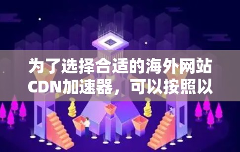 为了选择合适的海外网站CDN加速器，可以按照以下步骤进行评估和决策