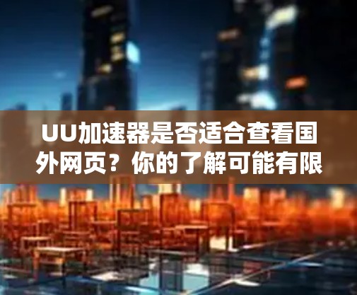 UU加速器是否适合查看国外网页？你的了解可能有限