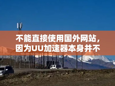 不能直接使用国外网站，因为UU加速器本身并不是专门的上传或下载网站。不过，如果你对国外网站有特殊需求，可以尝试以下方法
