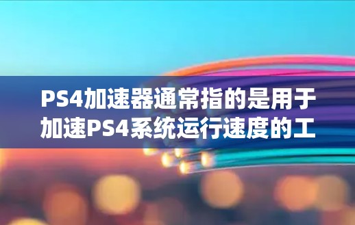 PS4加速器通常指的是用于加速PS4系统运行速度的工具，但直接上传视频到国外网站需要考虑以下几点