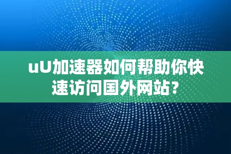 uU加速器如何帮助你快速访问国外网站？