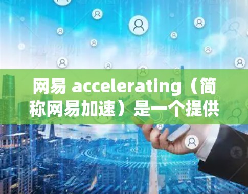 网易 accelerating（简称网易加速）是一个提供加速功能的网站，通常用于下载高速服务器资源或访问快速加载的网站。它支持通过网络连接加速下载和加速任务，但也可能有特定的连接方式或功能