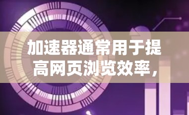 加速器通常用于提高网页浏览效率，通过缓存、优化和加速技术来提升下载速度。翻墙的概念在现代网络中并不常见，因为网页都是在服务器上传的，通过加速器访问外部资源通常并不现实。然而，以下是一些关键点