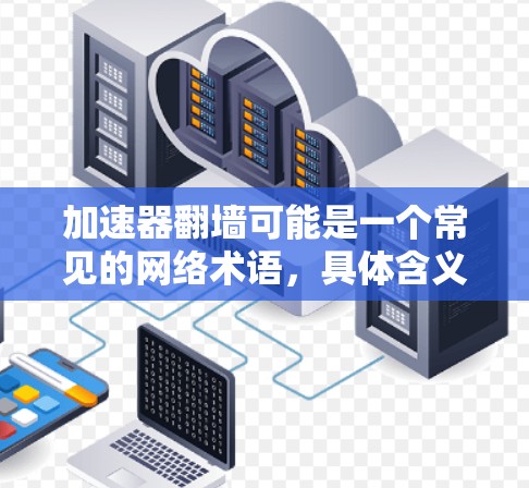 加速器翻墙可能是一个常见的网络术语，具体含义可能因应用而异。以下是一些可能的解释和相关问题