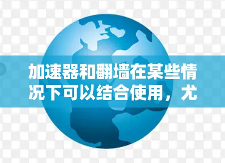 加速器和翻墙在某些情况下可以结合使用，尤其是在加速特定资源或隐藏资源以隐藏相关资源，以便加速器可以加载。以下是详细的总结