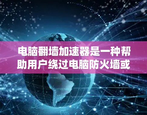 电脑翻墙加速器是一种帮助用户绕过电脑防火墙或安全软件的工具，允许用户连接到互联网，支持多种文件格式和网络服务。以下是使用电脑翻墙加速器的步骤和建议