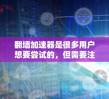 翻墙加速器是很多用户想要尝试的，但需要注意一些事项