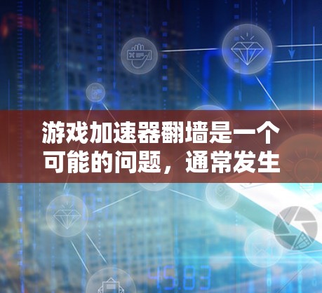 游戏加速器翻墙是一个可能的问题，通常发生在加速器无法完成翻墙时。以下是一些可能的原因和解决方法