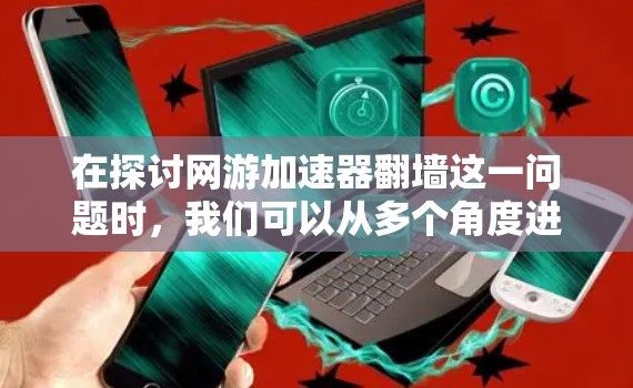 在探讨网游加速器翻墙这一问题时，我们可以从多个角度进行分析和理解