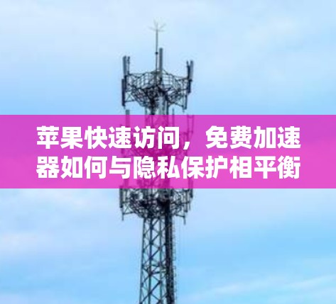 苹果快速访问，免费加速器如何与隐私保护相平衡？