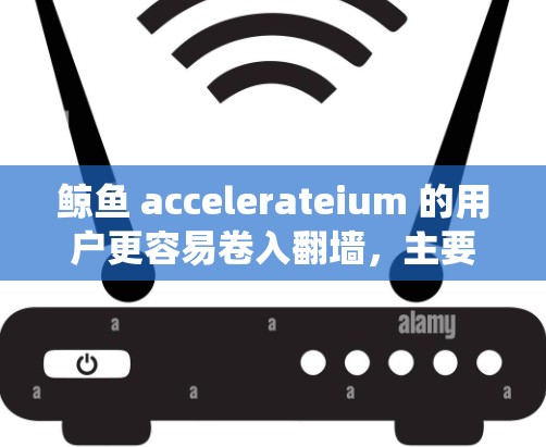 鲸鱼 accelerateium 的用户更容易卷入翻墙，主要是因为加密货币的使用让他们更容易被系统识别为加密货币，从而更容易卷入翻墙的情况。以下是详细的解释