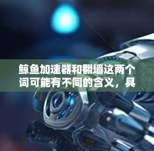 鲸鱼加速器和翻墙这两个词可能有不同的含义，具体取决于上下文。以下是一些可能的解释和建议