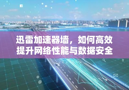 迅雷加速器墙，如何高效提升网络性能与数据安全？