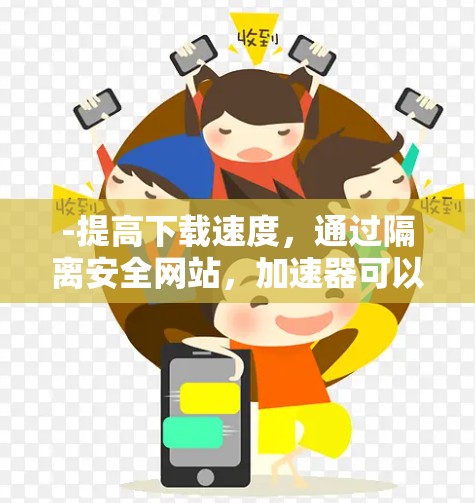-提高下载速度，通过隔离安全网站，加速器可以更快地加载和下载内容，减少等待时间
