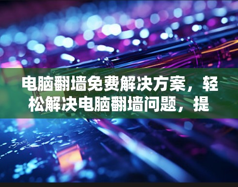 电脑翻墙免费解决方案，轻松解决电脑翻墙问题，提升工作效率