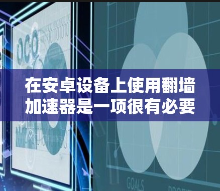在安卓设备上使用翻墙加速器是一项很有必要的技术，尤其是对于经常在线用户来说。以下是一些能够帮助您在手机上翻墙并加速的加速器推荐，供您参考