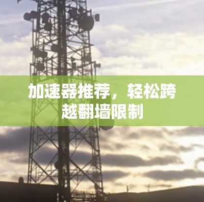 加速器推荐，轻松跨越翻墙限制