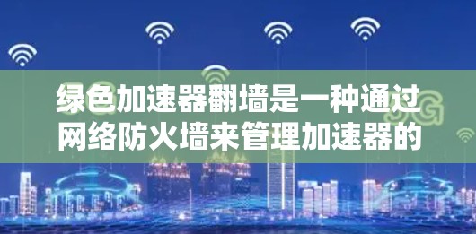 绿色加速器翻墙是一种通过网络防火墙来管理加速器的技术手段，旨在提高加速器的性能和效率，同时减少对环境的负面影响。以下是对该概念的详细解释