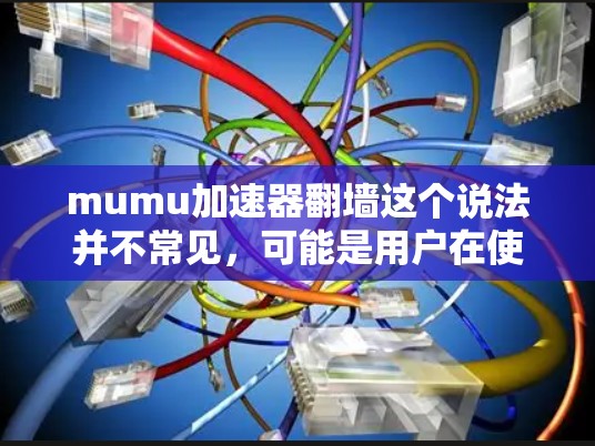 mumu加速器翻墙这个说法并不常见，可能是用户在使用加速器时遇到了网络翻墙的问题，或者在加速器的输出中显示翻墙的情况。以下是一些可能的解释和建议