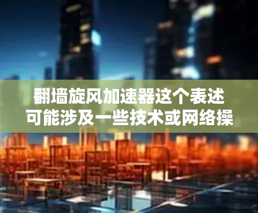 翻墙旋风加速器这个表述可能涉及一些技术或网络操作，但需要更明确的上下文来理解。以下是一些可能的解释和建议