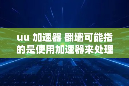 uu 加速器 翻墙可能指的是使用加速器来处理网页翻墙的需求。以下是一些可能的解释和步骤