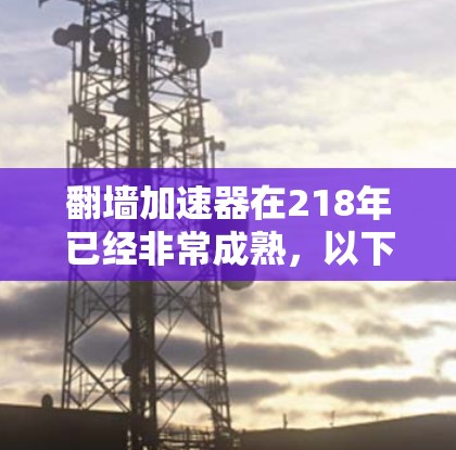 翻墙加速器在218年已经非常成熟，以下是218年和219年最流行的翻墙加速器推荐