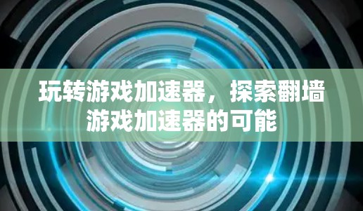 玩转游戏加速器，探索翻墙游戏加速器的可能