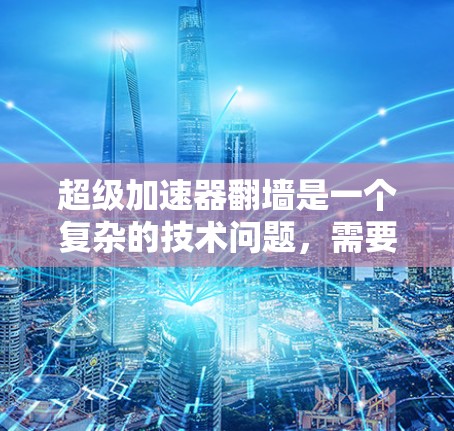 超级加速器翻墙是一个复杂的技术问题，需要综合考虑技术和工具的选择。以下是一步步的解决方案