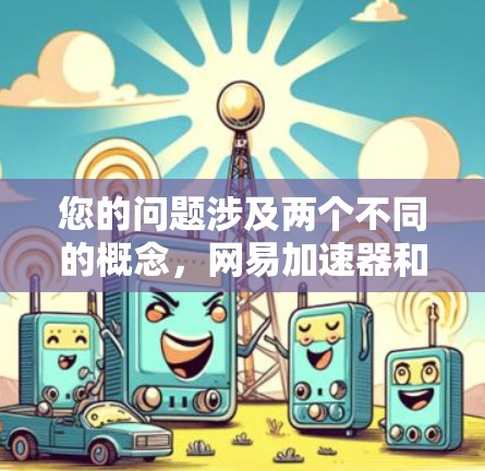 您的问题涉及两个不同的概念，网易加速器和翻墙。以下是详细的解释和解答