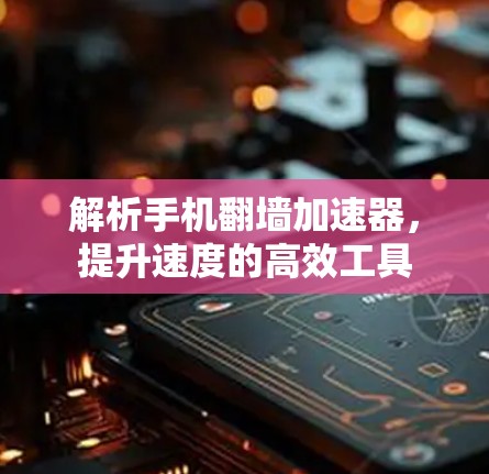 解析手机翻墙加速器，提升速度的高效工具