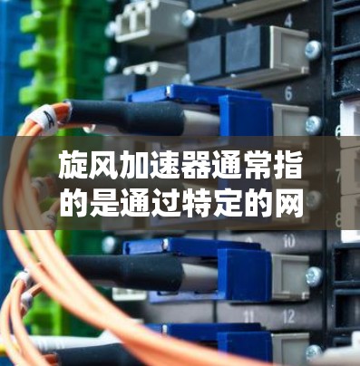 旋风加速器通常指的是通过特定的网络技术和算法来加速移动设备或设备之间的数据传输。而翻墙通常指的是网络中将内部设备的数据或资源以某种方式穿透网络，如通过网络设备进行数据传输或访问外部资源