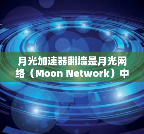 月光加速器翻墙是月光网络（Moon Network）中的一个技术术语，具体含义取决于翻墙的具体应用。以下是一些可能的解释