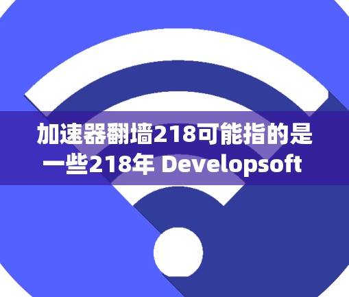 加速器翻墙218可能指的是一些218年 Developsoft 提出的翻墙工具。218年，Developsoft 出现了多个支持翻墙功能的工具，例如