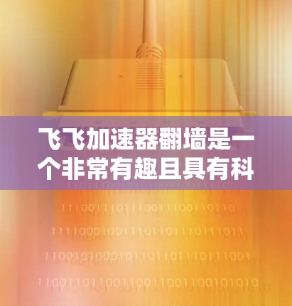 飞飞加速器翻墙是一个非常有趣且具有科学意义的现象，涉及多个领域和科学原理。以下是对这一现象的详细分析